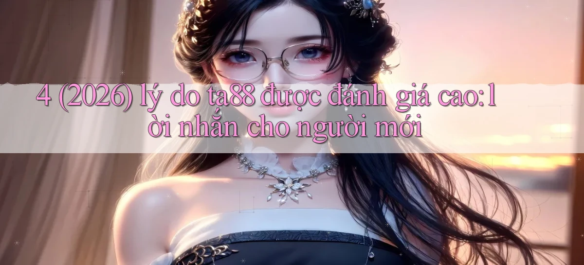4 (2026) lý do ta88 được đánh giá cao lời nhắn cho người mới