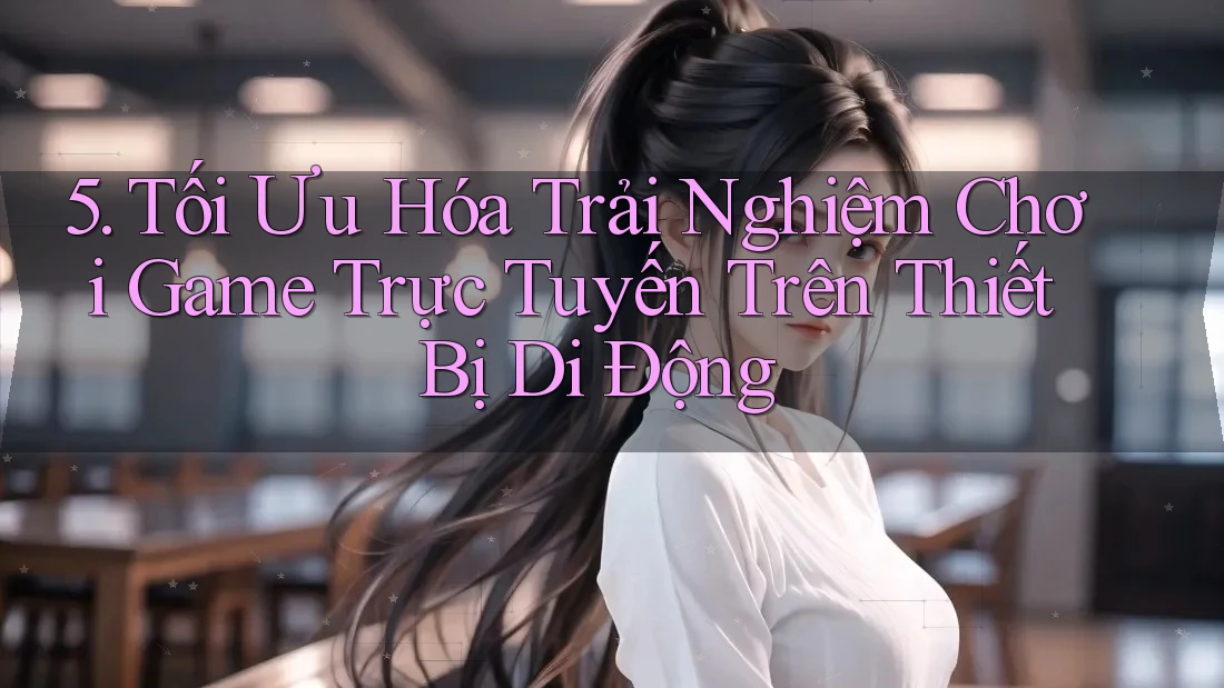 5. Tối Ưu Hóa Trải Nghiệm Chơi Game Trực Tuyến Trên Thiết Bị Di Động 5. Tối Ưu Hóa Trải Nghiệm Chơi Game Trực Tuyến Trên Thiết Bị Di Động