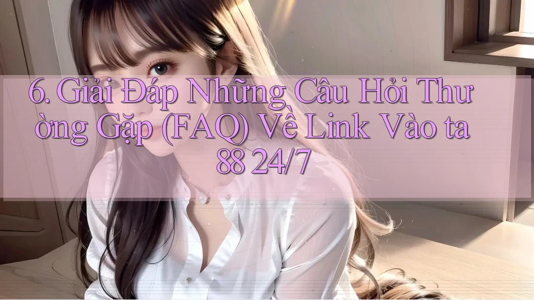 6. Giải Đáp Những Câu Hỏi Thường Gặp (FAQ) Về Link Vào ta88 24/7 6. Giải Đáp Những Câu Hỏi Thường Gặp (FAQ) Về Link Vào ta88 24/7
