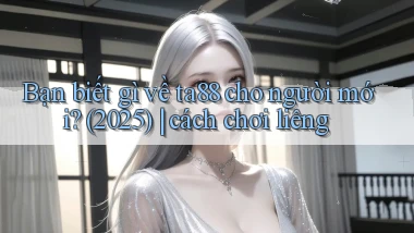 Bạn biết gì về ta88 cho người mới (2025) cách chơi liêng