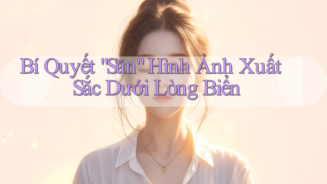 Bí Quyết “Săn” Hình Ảnh Xuất Sắc Dưới Lòng Biển Bí Quyết “Săn” Hình Ảnh Xuất Sắc Dưới Lòng Biển
