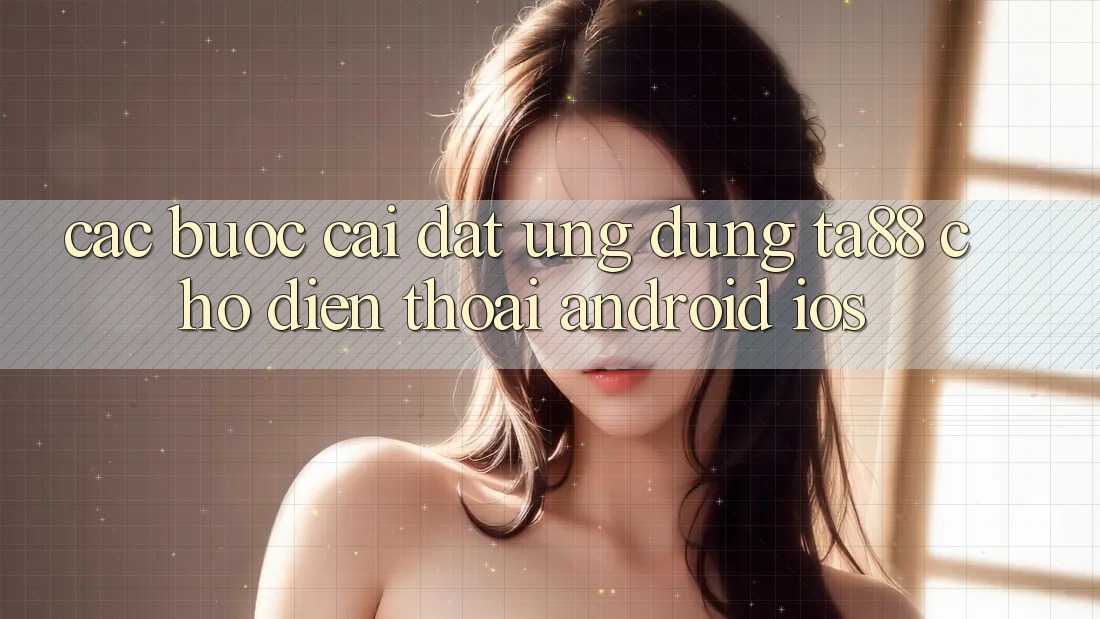 Các bước Cài đặt Ứng dụng TA88 Cho Điện Thoại (Android & iOS)