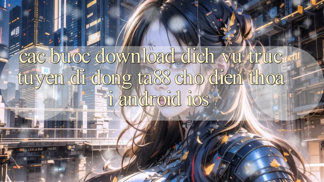 Các bước Download Dịch vụ trực tuyến di động TA88 Cho Điện Thoại (Android & iOS)