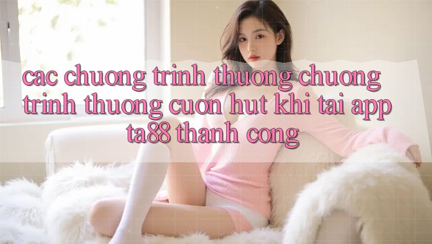 Các Chương trình thưởng Chương trình thưởng Cuốn hút Khi Tải App TA88 Thành Công