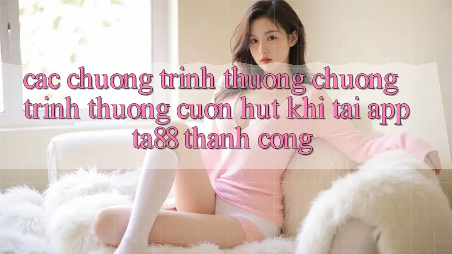 Các Chương trình thưởng Chương trình thưởng Cuốn hút Khi Tải App TA88 Thành Công