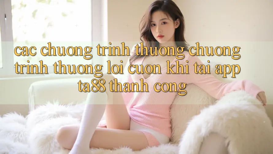 Các Chương trình thưởng Chương trình thưởng Lôi cuốn Khi Tải App TA88 Thành Công