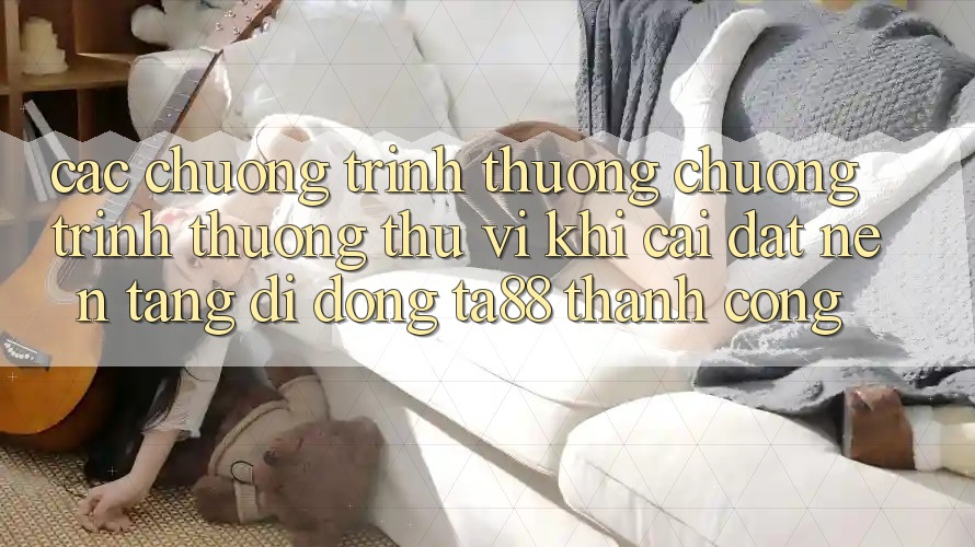 Các Chương trình thưởng Chương trình thưởng Thú vị Khi Cài đặt Nền tảng di động TA88 Thành Công