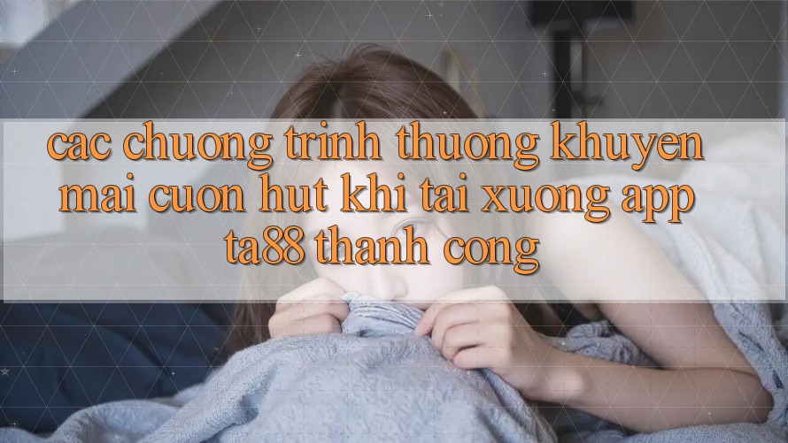 Các Chương trình thưởng Khuyến Mãi Cuốn hút Khi Tải xuống App TA88 Thành Công