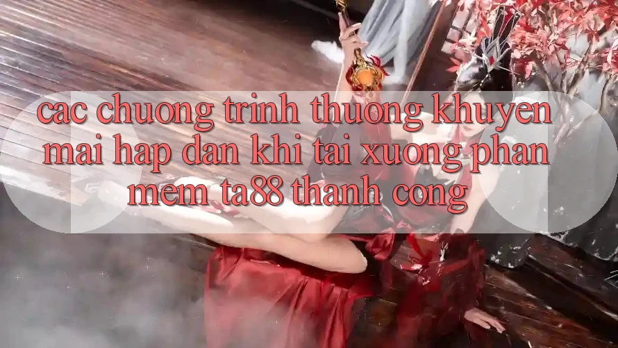 Các Chương trình thưởng Khuyến Mãi Hấp Dẫn Khi Tải xuống Phần mềm TA88 Thành Công