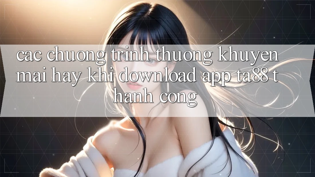 Các Chương trình thưởng Khuyến Mãi Hay Khi Download App TA88 Thành Công Các Chương trình thưởng Khuyến Mãi Hay Khi Download App TA88 Thành Công