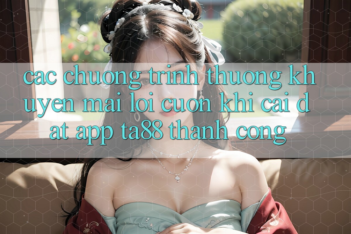 Các Chương trình thưởng Khuyến Mãi Lôi cuốn Khi Cài đặt App TA88 Thành Công