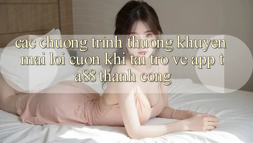 Các Chương trình thưởng Khuyến Mãi Lôi cuốn Khi Tải trở về App TA88 Thành Công Các Chương trình thưởng Khuyến Mãi Lôi cuốn Khi Tải trở về App TA88 Thành Công