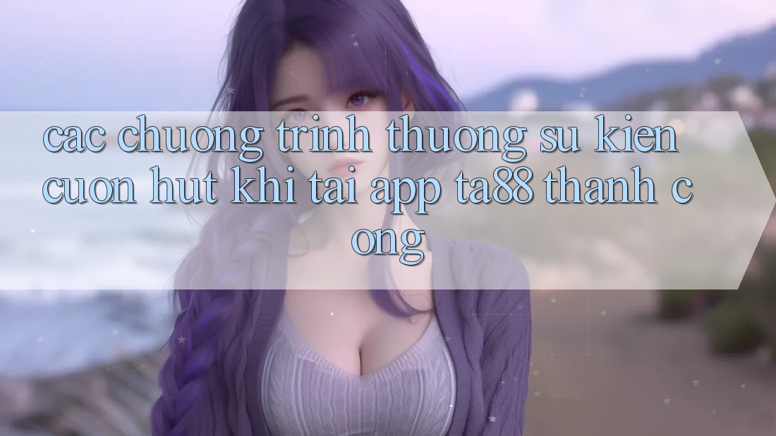 Các Chương trình thưởng Sự kiện Cuốn hút Khi Tải App TA88 Thành Công
