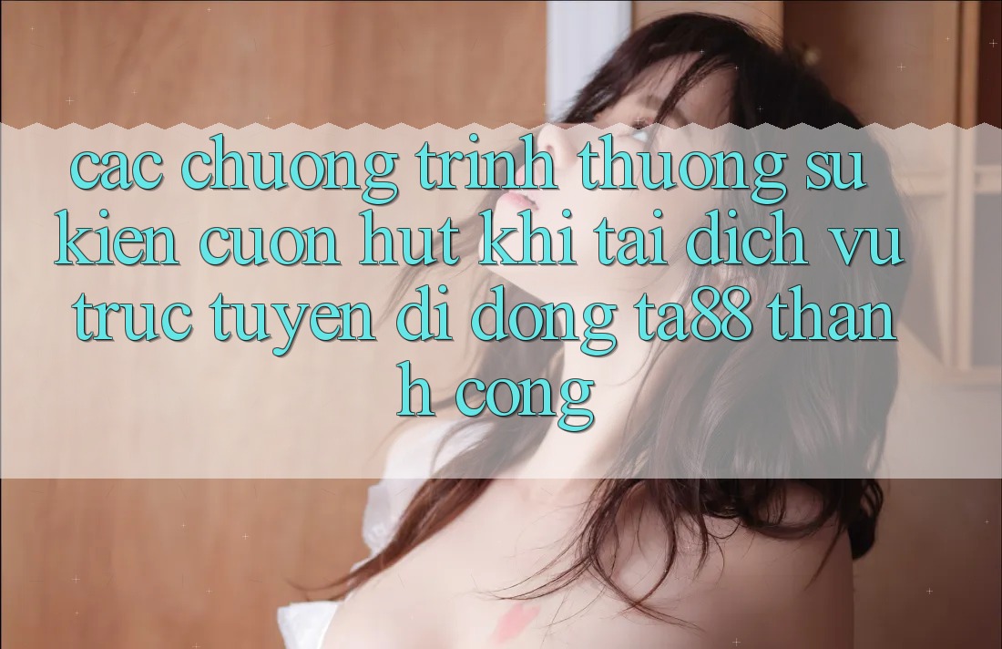 Các Chương trình thưởng Sự kiện Cuốn hút Khi Tải Dịch vụ trực tuyến di động TA88 Thành Công Các Chương trình thưởng Sự kiện Cuốn hút Khi Tải Dịch vụ trực tuyến di động TA88 Thành Công