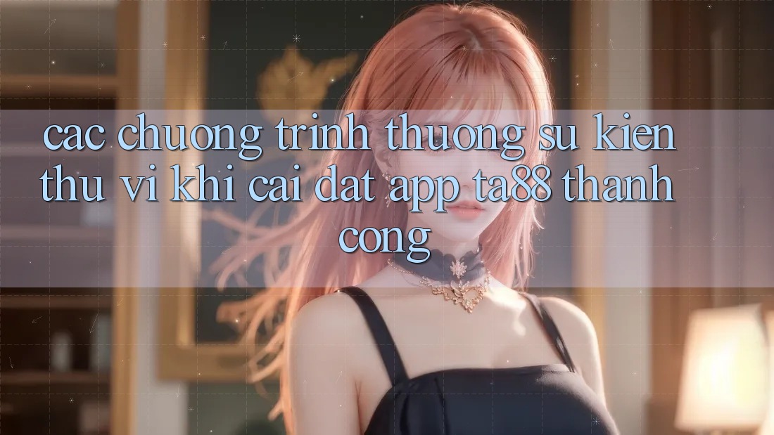 Các Chương trình thưởng Sự kiện Thú vị Khi Cài đặt App TA88 Thành Công Các Chương trình thưởng Sự kiện Thú vị Khi Cài đặt App TA88 Thành Công