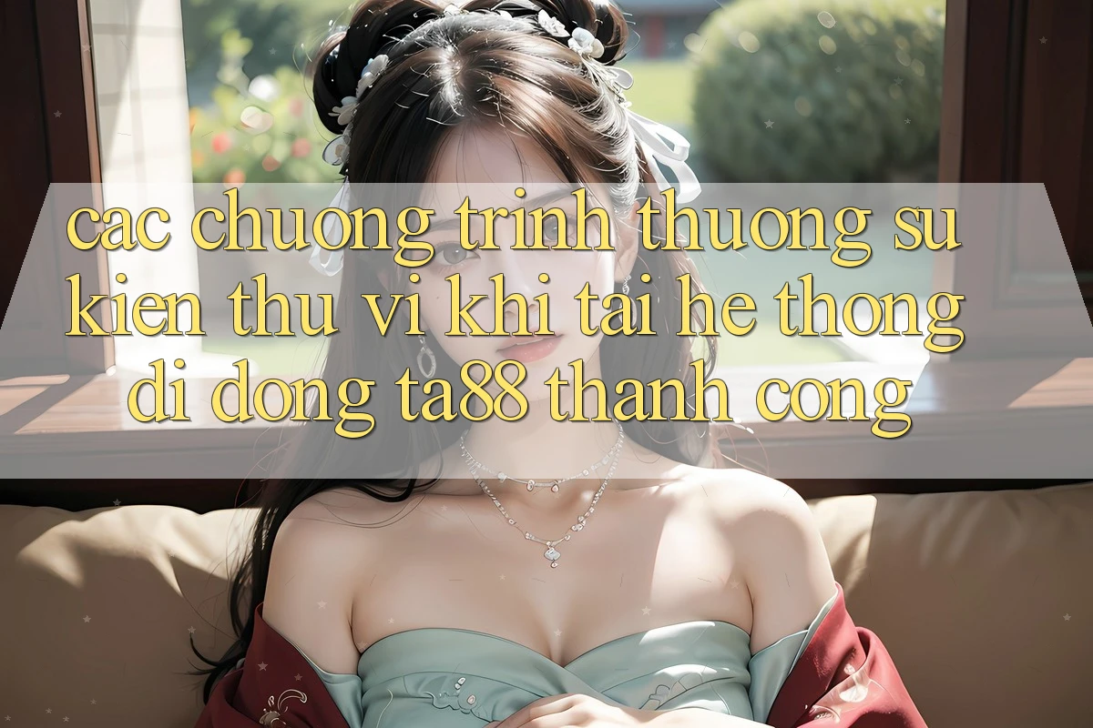 Các Chương trình thưởng Sự kiện Thú vị Khi Tải Hệ thống di động TA88 Thành Công Các Chương trình thưởng Sự kiện Thú vị Khi Tải Hệ thống di động TA88 Thành Công