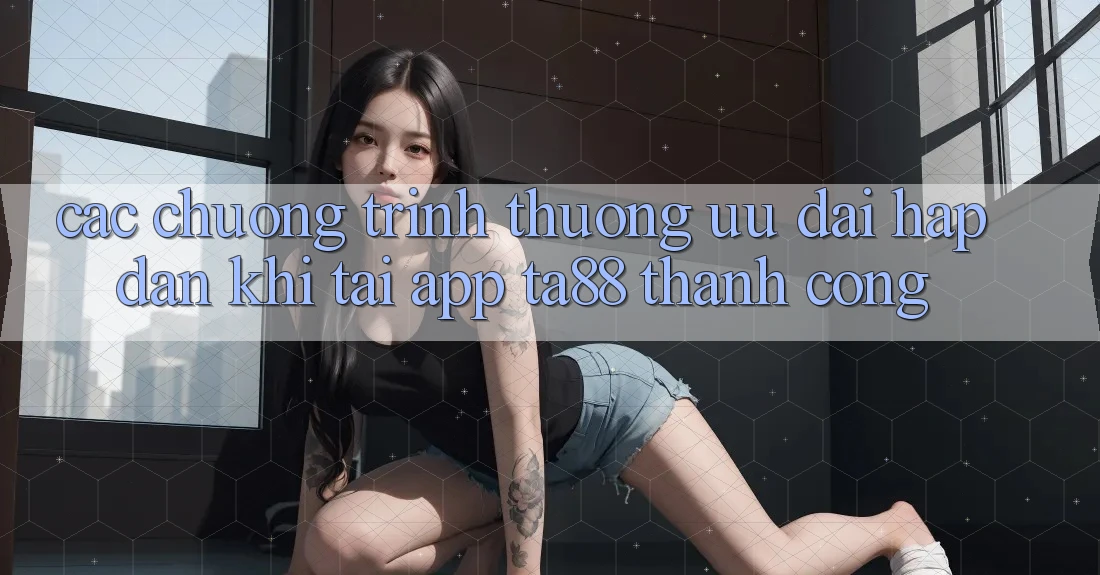 Các Chương trình thưởng Ưu đãi Hấp Dẫn Khi Tải App TA88 Thành Công Các Chương trình thưởng Ưu đãi Hấp Dẫn Khi Tải App TA88 Thành Công