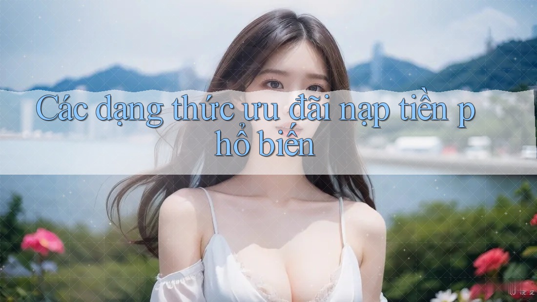 Các dạng thức ưu đãi nạp tiền phổ biến Các dạng thức ưu đãi nạp tiền phổ biến