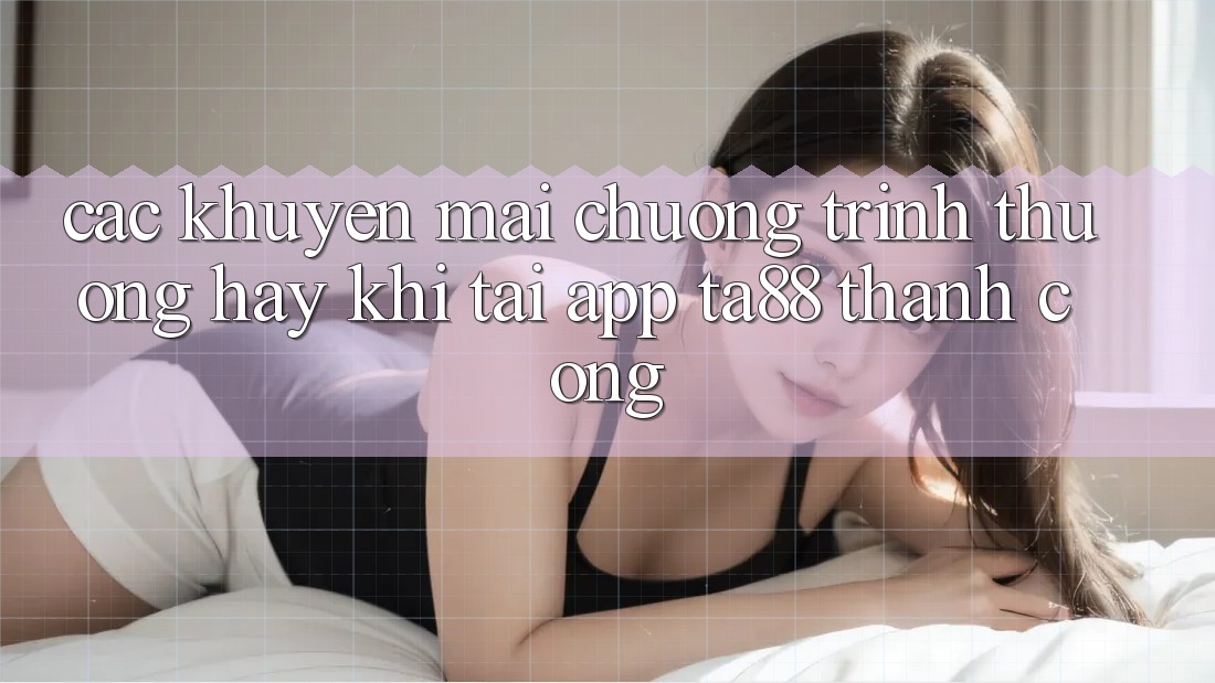Các Khuyến mãi Chương trình thưởng Hay Khi Tải App TA88 Thành Công Các Khuyến mãi Chương trình thưởng Hay Khi Tải App TA88 Thành Công