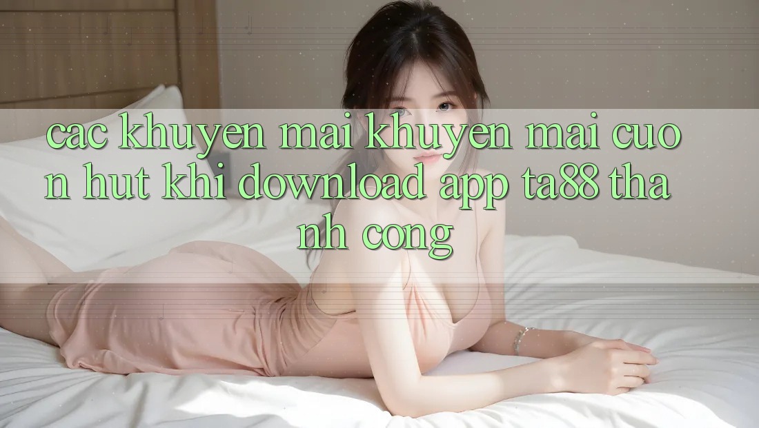 Các Khuyến mãi Khuyến Mãi Cuốn hút Khi Download App TA88 Thành Công Các Khuyến mãi Khuyến Mãi Cuốn hút Khi Download App TA88 Thành Công