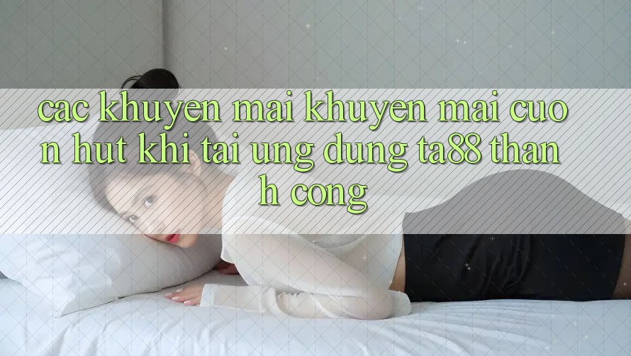 Các Khuyến mãi Khuyến Mãi Cuốn hút Khi Tải Ứng dụng TA88 Thành Công