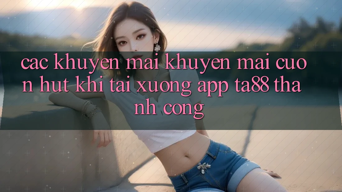 Các Khuyến mãi Khuyến Mãi Cuốn hút Khi Tải xuống App TA88 Thành Công