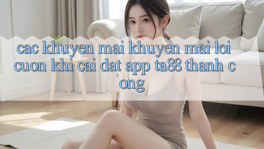Các Khuyến mãi Khuyến Mãi Lôi cuốn Khi Cài đặt App TA88 Thành Công