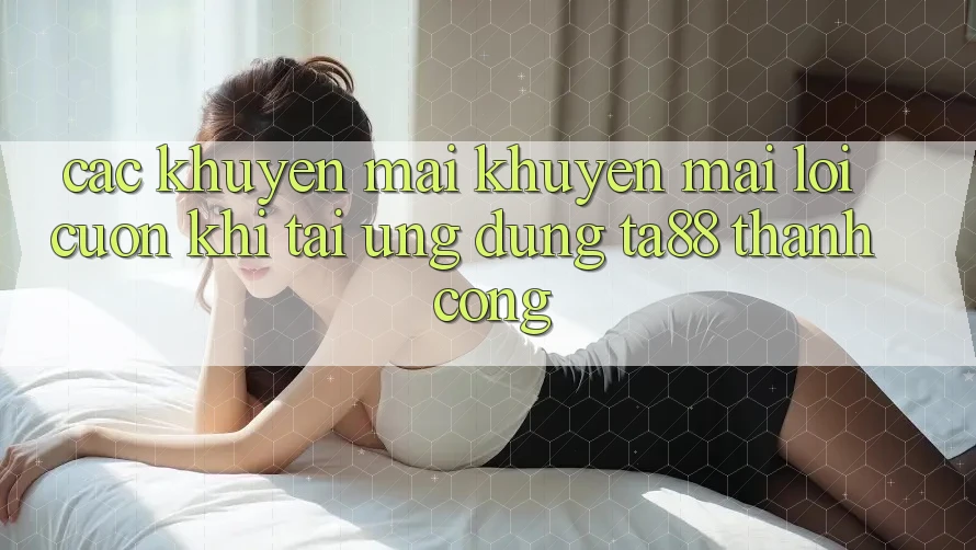 Các Khuyến mãi Khuyến Mãi Lôi cuốn Khi Tải Ứng dụng TA88 Thành Công Các Khuyến mãi Khuyến Mãi Lôi cuốn Khi Tải Ứng dụng TA88 Thành Công