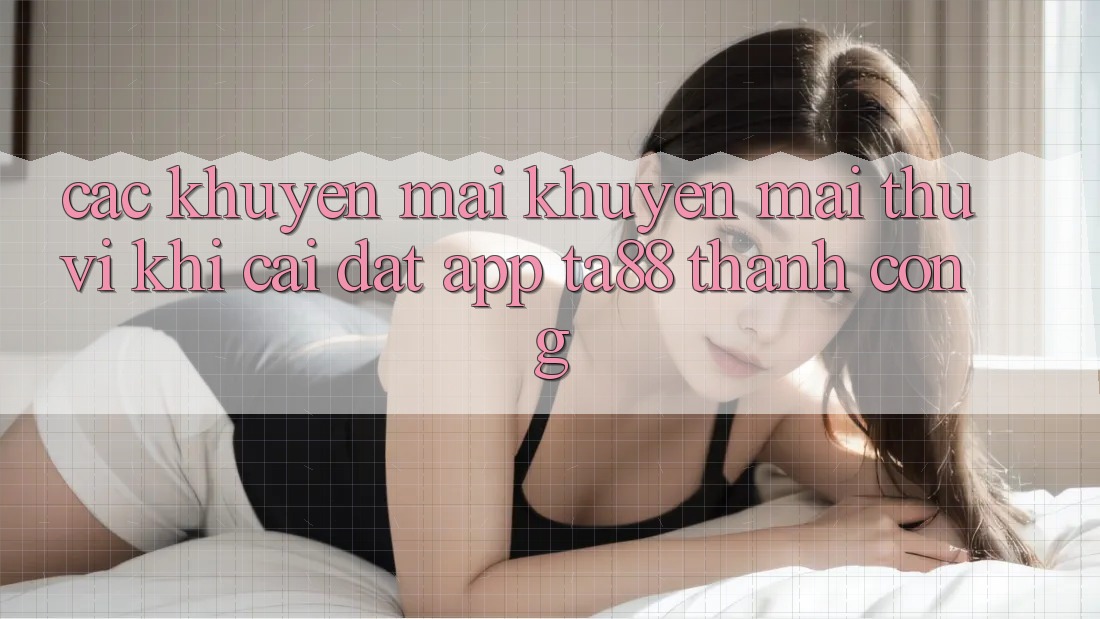 Các Khuyến mãi Khuyến Mãi Thú vị Khi Cài đặt App TA88 Thành Công Các Khuyến mãi Khuyến Mãi Thú vị Khi Cài đặt App TA88 Thành Công