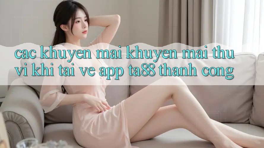 Các Khuyến mãi Khuyến Mãi Thú vị Khi Tải về App TA88 Thành Công