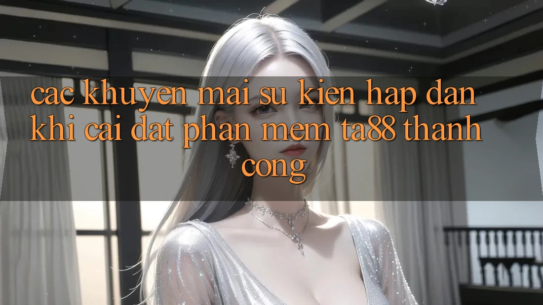 Các Khuyến mãi Sự kiện Hấp Dẫn Khi Cài đặt Phần mềm TA88 Thành Công Các Khuyến mãi Sự kiện Hấp Dẫn Khi Cài đặt Phần mềm TA88 Thành Công