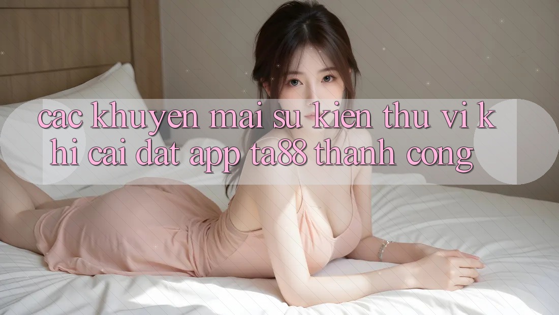 Các Khuyến mãi Sự kiện Thú vị Khi Cài đặt App TA88 Thành Công Các Khuyến mãi Sự kiện Thú vị Khi Cài đặt App TA88 Thành Công