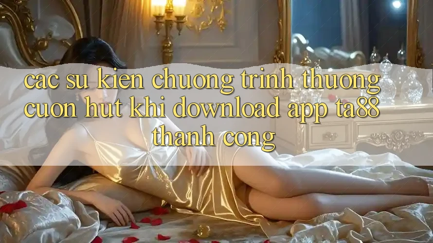 Các Sự Kiện Chương trình thưởng Cuốn hút Khi Download App TA88 Thành Công Các Sự Kiện Chương trình thưởng Cuốn hút Khi Download App TA88 Thành Công
