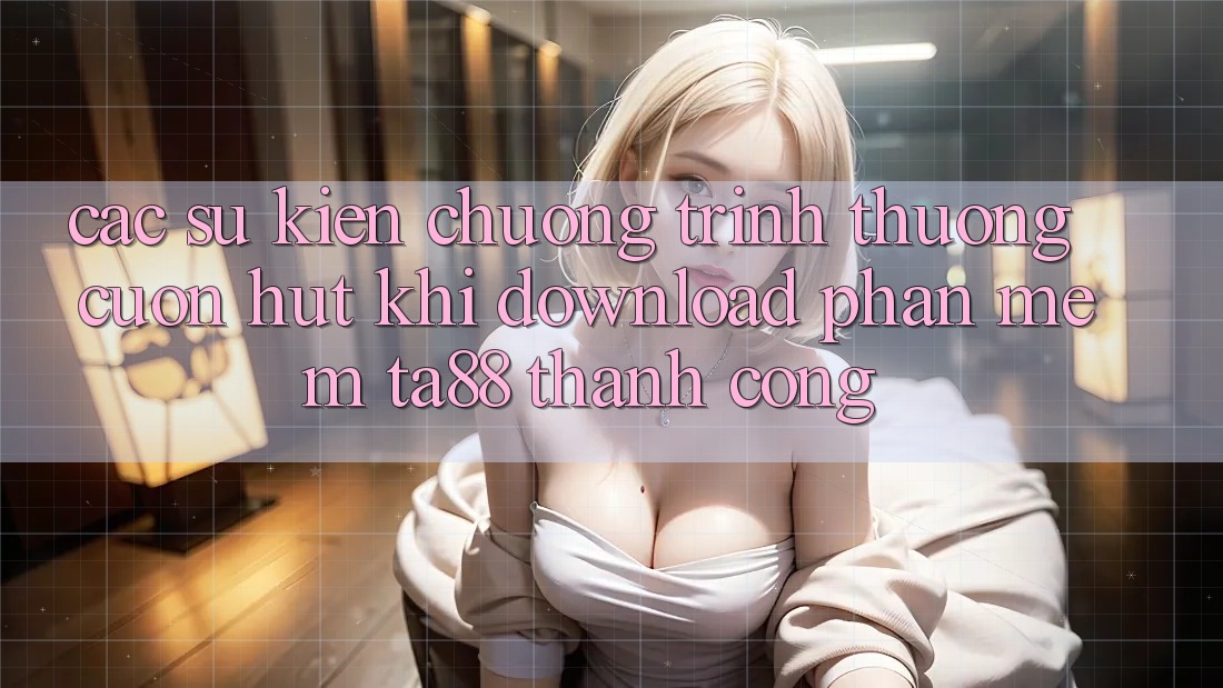 Các Sự Kiện Chương trình thưởng Cuốn hút Khi Download Phần mềm TA88 Thành Công Các Sự Kiện Chương trình thưởng Cuốn hút Khi Download Phần mềm TA88 Thành Công