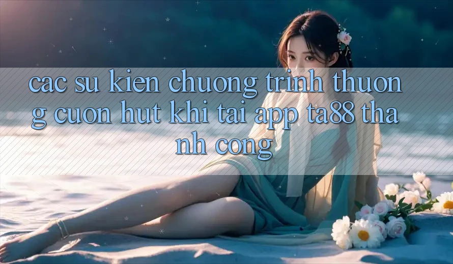 Các Sự Kiện Chương trình thưởng Cuốn hút Khi Tải App TA88 Thành Công