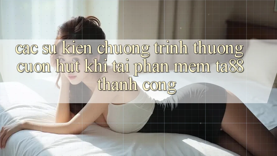 Các Sự Kiện Chương trình thưởng Cuốn hút Khi Tải Phần mềm TA88 Thành Công