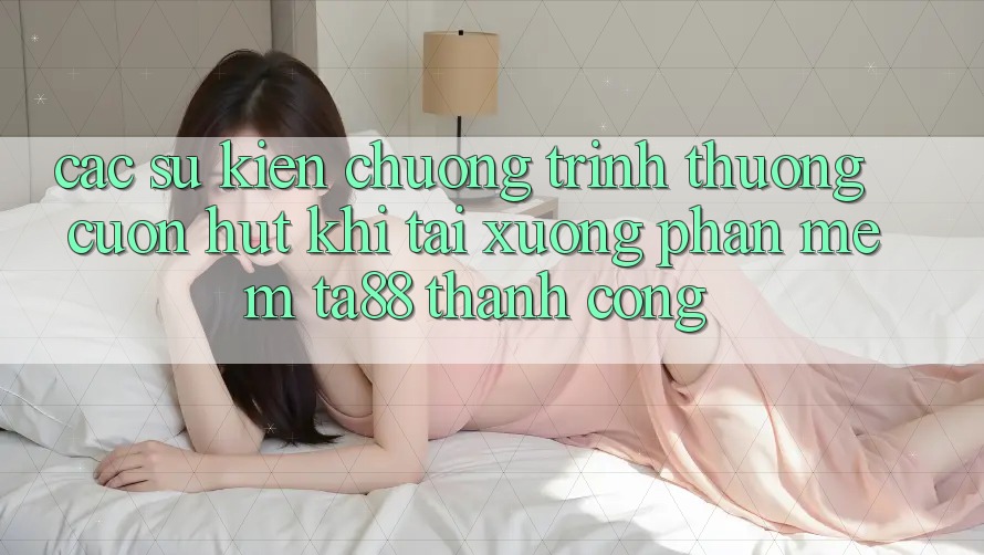 Các Sự Kiện Chương trình thưởng Cuốn hút Khi Tải xuống Phần mềm TA88 Thành Công