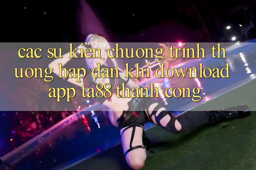 Các Sự Kiện Chương trình thưởng Hấp dẫn Khi Download App TA88 Thành Công Các Sự Kiện Chương trình thưởng Hấp dẫn Khi Download App TA88 Thành Công