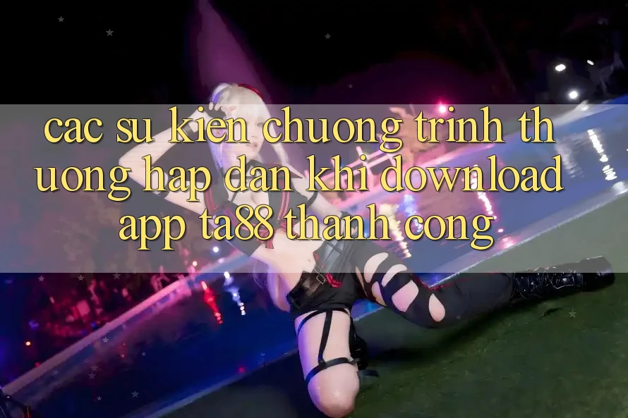 Các Sự Kiện Chương trình thưởng Hấp Dẫn Khi Download App TA88 Thành Công Các Sự Kiện Chương trình thưởng Hấp Dẫn Khi Download App TA88 Thành Công