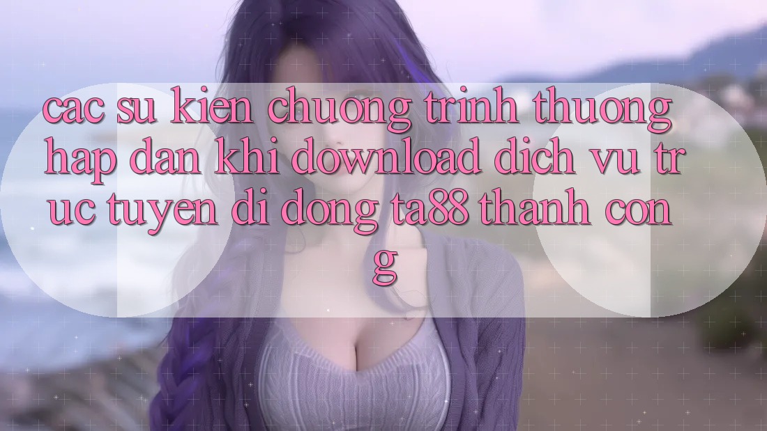 Các Sự Kiện Chương trình thưởng Hấp dẫn Khi Download Dịch vụ trực tuyến di động TA88 Thành Công Các Sự Kiện Chương trình thưởng Hấp dẫn Khi Download Dịch vụ trực tuyến di động TA88 Thành Công