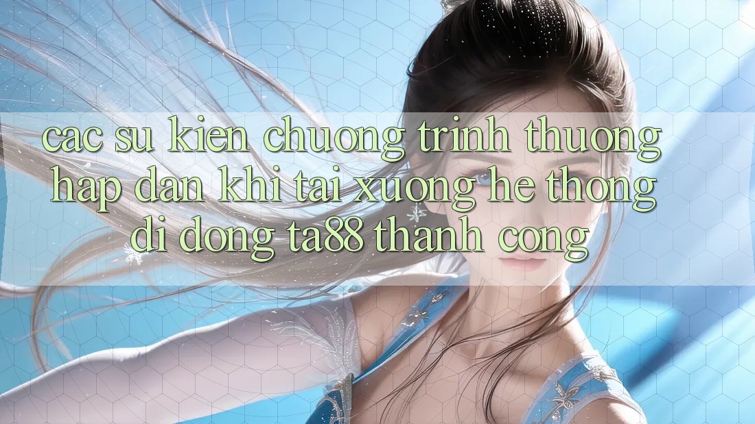 Các Sự Kiện Chương trình thưởng Hấp Dẫn Khi Tải xuống Hệ thống di động TA88 Thành Công