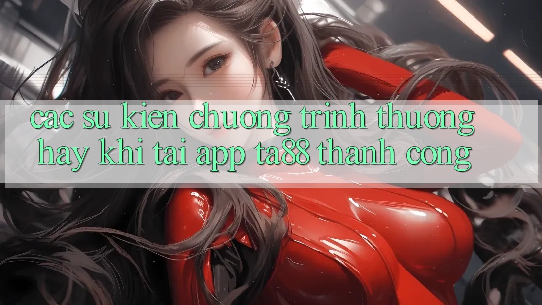 Các Sự Kiện Chương trình thưởng Hay Khi Tải App TA88 Thành Công