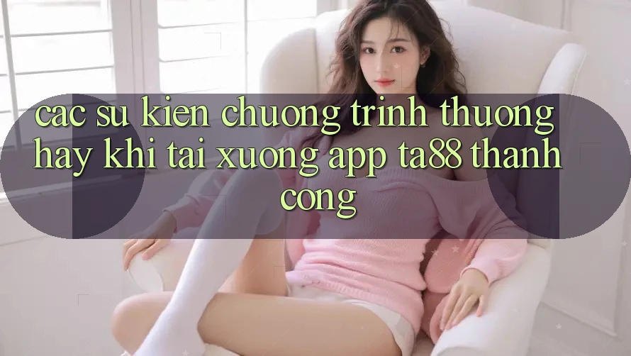 Các Sự Kiện Chương trình thưởng Hay Khi Tải xuống App TA88 Thành Công