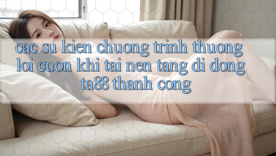 Các Sự Kiện Chương trình thưởng Lôi cuốn Khi Tải Nền tảng di động TA88 Thành Công Các Sự Kiện Chương trình thưởng Lôi cuốn Khi Tải Nền tảng di động TA88 Thành Công