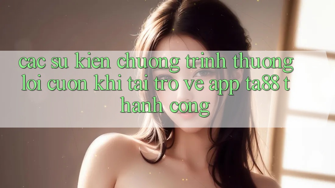Các Sự Kiện Chương trình thưởng Lôi cuốn Khi Tải trở về App TA88 Thành Công Các Sự Kiện Chương trình thưởng Lôi cuốn Khi Tải trở về App TA88 Thành Công