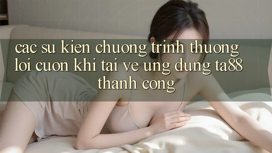 Các Sự Kiện Chương trình thưởng Lôi cuốn Khi Tải về Ứng dụng TA88 Thành Công Các Sự Kiện Chương trình thưởng Lôi cuốn Khi Tải về Ứng dụng TA88 Thành Công