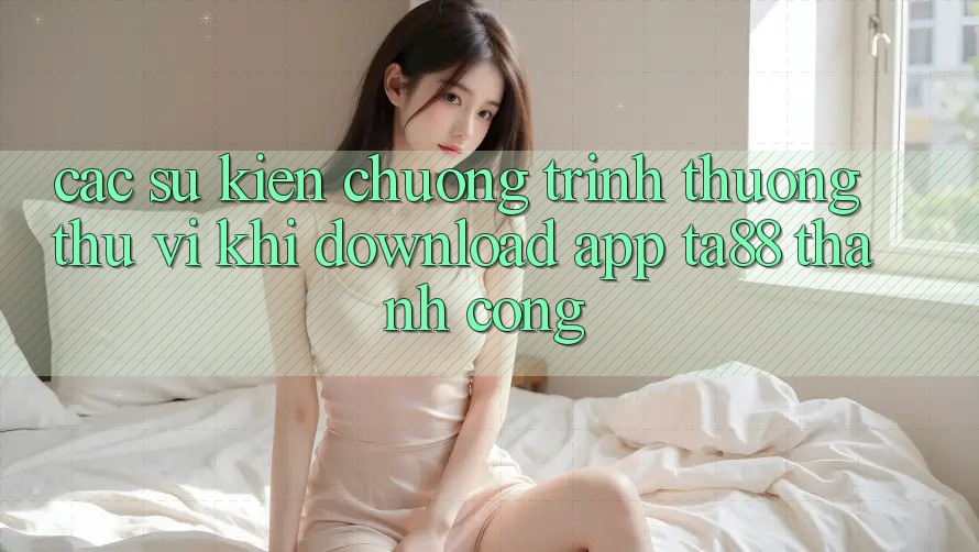 Các Sự Kiện Chương trình thưởng Thú vị Khi Download App TA88 Thành Công