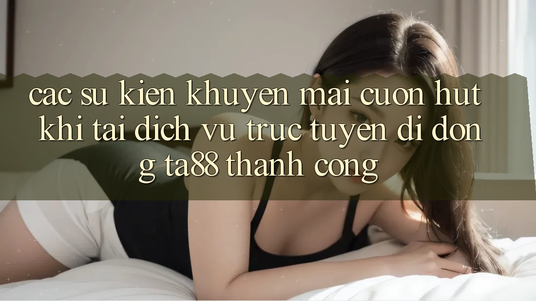 Các Sự Kiện Khuyến Mãi Cuốn hút Khi Tải Dịch vụ trực tuyến di động TA88 Thành Công Các Sự Kiện Khuyến Mãi Cuốn hút Khi Tải Dịch vụ trực tuyến di động TA88 Thành Công