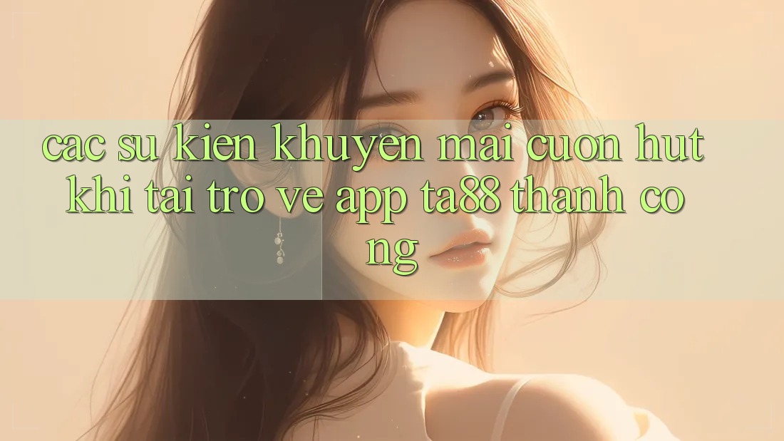 Các Sự Kiện Khuyến Mãi Cuốn hút Khi Tải trở về App TA88 Thành Công