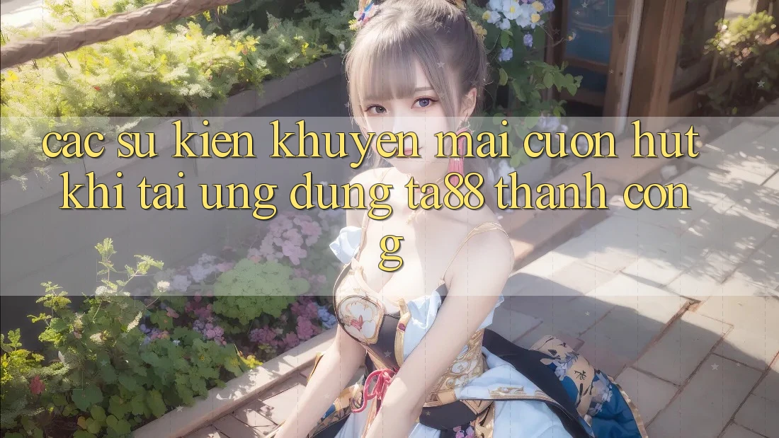 Các Sự Kiện Khuyến Mãi Cuốn hút Khi Tải Ứng dụng TA88 Thành Công